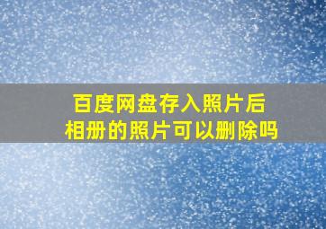 百度网盘存入照片后 相册的照片可以删除吗